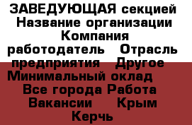 ЗАВЕДУЮЩАЯ секцией › Название организации ­ Компания-работодатель › Отрасль предприятия ­ Другое › Минимальный оклад ­ 1 - Все города Работа » Вакансии   . Крым,Керчь